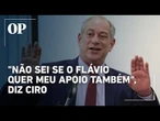 Ciro diz que apoiar Flávio não está em discussão: "E não sei se o Flávio quer meu apoio também"