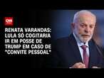 Renata Varandas: Lula só cogitaria ir em posse de Trump em caso de 