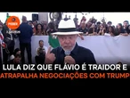 Lula diz que Flávio é traidor e atrapalha negociações com Trump