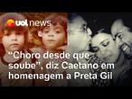 Caetano Veloso presta homenagem a Preta Gil: 'Choro desde que soube; muito difícil aguentar'