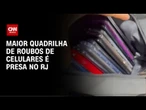 Operação contra roubos desmonta maior quadrilha de celulares do RJ | AGORA CNN