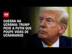 Trump: Pedi a Putin para poupar vidas de ucranianos | BASTIDORES CNN