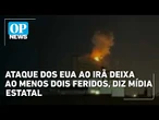 Ataque dos EUA ao Irã deixa ao menos dois feridos, diz Mídia Estatal | OP NEWS