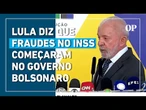 Lula culpa governo Bolsonaro por fraudes no INSS: "Fizemos aquilo que um governo sério faz"