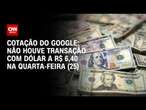 Cotação do Google: não houve transação com dólar a R$ 6,40 na quarta-feira (25) | CNN NOVO DIA