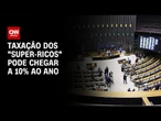 Isenção do IR: Taxação dos "super-ricos" pode chegar a 10% ao ano | LIVE CNN