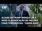 Aliado de Trump ironiza Lula após classificação de facções como terroristas: “Chora mais”