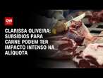 Clarissa Oliveira: Subsídios para carne podem ter impacto intenso na alíquota | BASTIDORES CNN