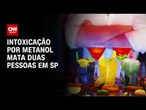 Bebida adulterada com metanol: secretaria confirma duas mortes em SP | AGORA CNN
