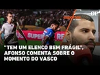 "Tem um elenco bem frágil", Afonso comenta sobre o momento do Vasco para enfrentar o Fortaleza