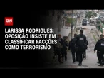 Larissa Rodrigues: Oposição insiste em classificar facções como terrorismo em texto | CNN 360º