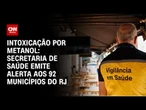 Intoxicação por metanol: Secretaria de Saúde emite alerta aos 92 municípios do RJ | CNN ARENA