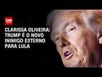 Clarissa Oliveira: Trump é o novo inimigo externo para Lula | LIVE CNN