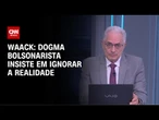Waack: Dogma bolsonarista insiste em ignorar a realidade | WW
