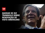 Fernando Haddad se diz tranquilo sobre renovação de visto para os EUA | LIVE CNN