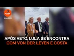 Após veto, Lula se encontra com von der Leyen e Costa