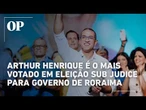 Arthur Henrique é o mais votado em eleição sub judice para governo de Roraima