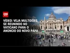 Vídeo: Veja multidões se reunindo no Vaticano para o anúncio do novo papa | CNN BRASIL