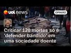 Operação no Rio: criticar ação que deixou 120 mortos, não é defender bandido | Sakamoto