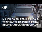 Major da PM pediu ajuda a traficante da Penha para recuperar carro roubado, revela investigação