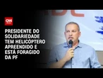 Presidente do Solidariedade tem helicóptero apreendido e está foragido da PF | BASTIDORES CNN