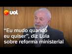 Lula sobe o tom sobre reforma ministerial: 'Eu tiro quem eu quiser, na hora que eu quiser'