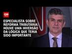 Houve uma inversão da lógica que teria sido importante, diz especialista sobre reforma tributária|WW