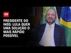 Lula quer uma solução o mais rápido possível, diz presidente do INSS | CNN 360º