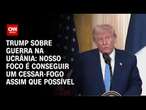 Trump sobre guerra na Ucrânia: Nosso foco é conseguir um cessar-fogo assim que possível | CNN 360°