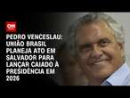 Pedro Venceslau: União Brasil planeja ato em Salvador para lançar Caiado à Presidência em 2026 | 360