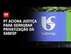 PT aciona Justiça para derrubar privatização da Sabesp | AGORA CNN
