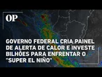 Governo Federal cria painel de alerta de calor e investe bilhões para enfrentar o "Super El Niño"