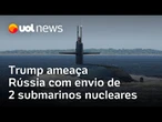 Trump ameaça Rússia e envia dois submarinos nucleares para posições próximas ao território
