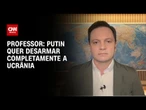 Putin quer desarmar completamente a Ucrânia, diz especialista | LIVE CNN