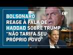 Bolsonaro reage à fala de Haddad sobre apoio a Trump: “Não está tarifando seu próprio povo”