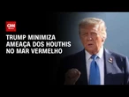 Trump minimiza bloqueio dos Houthis no Mar Vermelho e diz que pode resolver | BASTIDORES CNN
