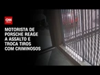 Motorista de Porsche reage a assalto e troca tiros em SP | BOLETIM CNN