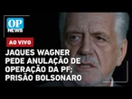 AO VIVO | Jaques Wagner pede ao STF para anular operação da PF; prisão de Bolsonaro; eleições 2026