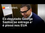 Ex-deputado dos EUA George Santos se entrega à Justiça e é preso nos EUA; pena é de 7 anos e 2 meses