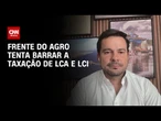 LCA e LCI: Frete do Agro tenta barrar a taxação, diz deputado | CNN NOVO DIA