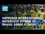Imprensa internacional repercute vitória do Brasil sobre o Japão | O POVO NEWS