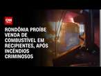 Rondônia proíbe venda de combustível em recipientes, após incêndios criminosos | CNN PRIME TIME