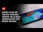 Grupo alvo da Polícia Federal vendia celulares irregulares nas redes sociais | BASTIDORES CNN