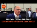 Alckmin chama tarifaço dos EUA de “injusto e descabido”