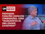 Professor: Furacões envolvem combinações que são como “ingredientes de uma grande catástrofe” | LIVE