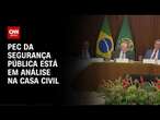 PEC da segurança pública está em análise na Casa Civil | CNN NOVO DIA