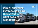 Israel suspende entrada de ajuda humanitária em Gaza para pressionar Hamas