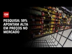 PoderData: 59% apontam alta em preços no mercado; 9% dizem o contrário | AGORA CNN