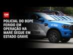 Policial do Bope ferido em operação na Maré segue em estado grave | CNN Arena