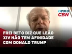 Frei Beto diz que, apesar de ter nascido nos EUA, Leão XIV não tem afinidade com Donald Trump